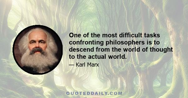 One of the most difficult tasks confronting philosophers is to descend from the world of thought to the actual world.