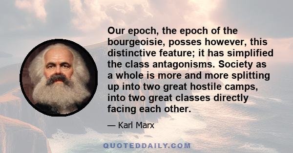 Our epoch, the epoch of the bourgeoisie, posses however, this distinctive feature; it has simplified the class antagonisms. Society as a whole is more and more splitting up into two great hostile camps, into two great