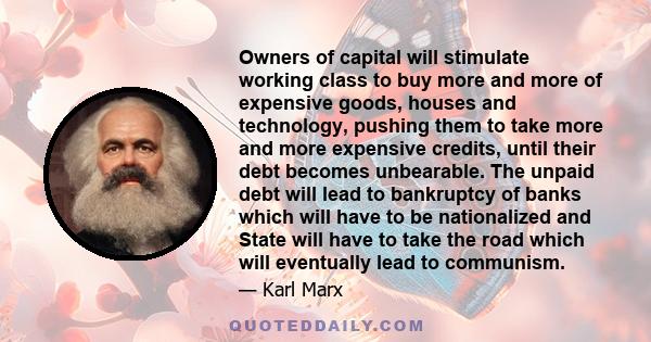 Owners of capital will stimulate working class to buy more and more of expensive goods, houses and technology, pushing them to take more and more expensive credits, until their debt becomes unbearable. The unpaid debt