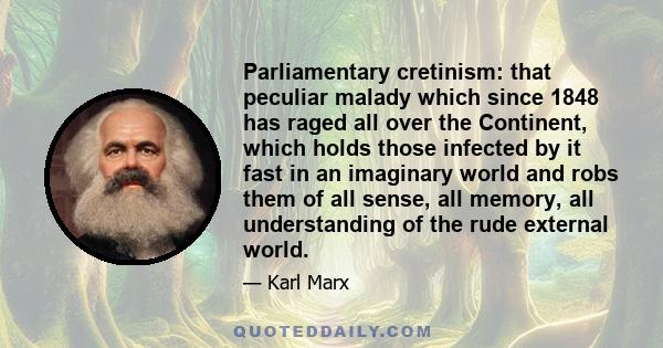 Parliamentary cretinism: that peculiar malady which since 1848 has raged all over the Continent, which holds those infected by it fast in an imaginary world and robs them of all sense, all memory, all understanding of