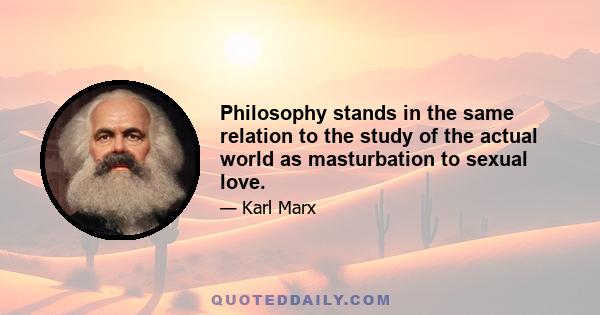 Philosophy stands in the same relation to the study of the actual world as masturbation to sexual love.