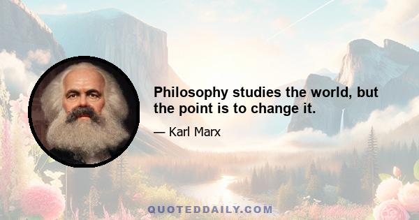 Philosophy studies the world, but the point is to change it.