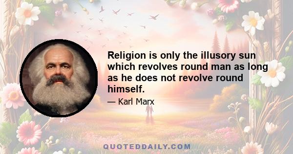 Religion is only the illusory sun which revolves round man as long as he does not revolve round himself.