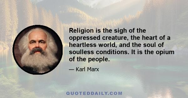 Religion is the sigh of the oppressed creature, the heart of a heartless world, and the soul of soulless conditions. It is the opium of the people.