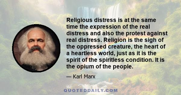 Religious distress is at the same time the expression of the real distress and also the protest against real distress. Religion is the sigh of the oppressed creature, the heart of a heartless world, just as it is the