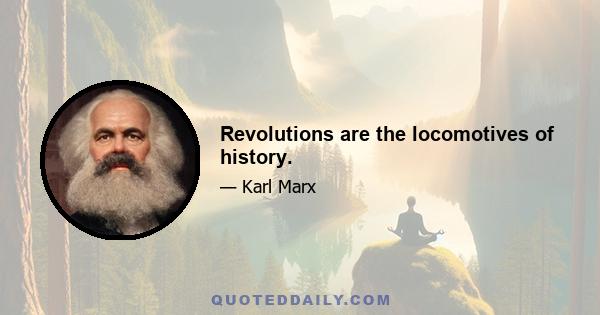 Revolutions are the locomotives of history.