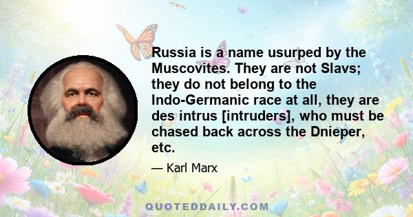 Russia is a name usurped by the Muscovites. They are not Slavs; they do not belong to the Indo-Germanic race at all, they are des intrus [intruders], who must be chased back across the Dnieper, etc.