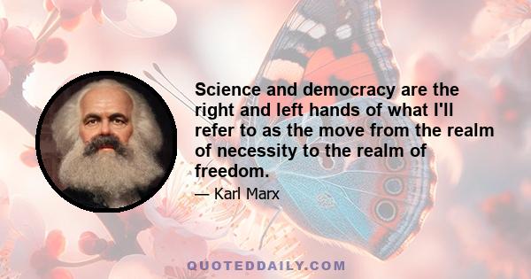 Science and democracy are the right and left hands of what I'll refer to as the move from the realm of necessity to the realm of freedom.