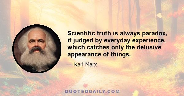 Scientific truth is always paradox, if judged by everyday experience, which catches only the delusive appearance of things.