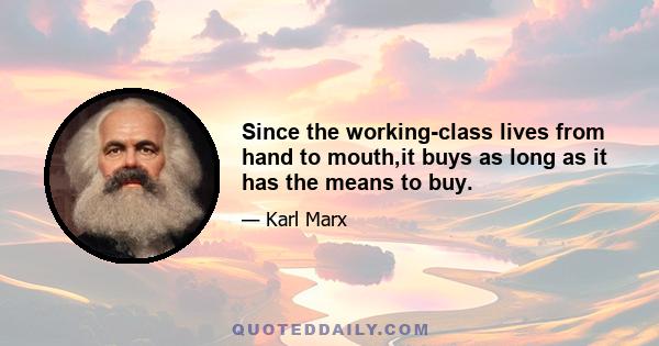 Since the working-class lives from hand to mouth,it buys as long as it has the means to buy.