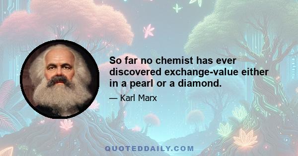 So far no chemist has ever discovered exchange-value either in a pearl or a diamond.