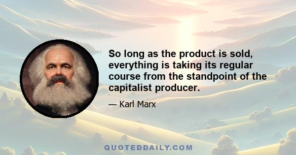 So long as the product is sold, everything is taking its regular course from the standpoint of the capitalist producer.