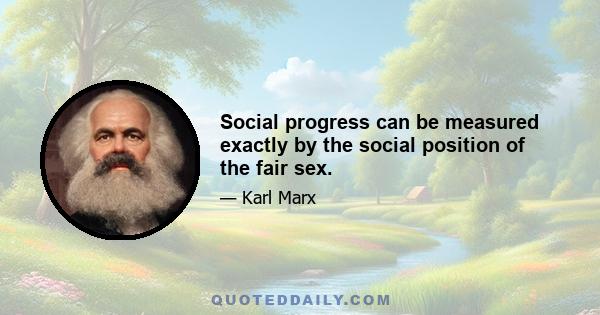 Social progress can be measured exactly by the social position of the fair sex.