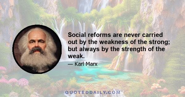 Social reforms are never carried out by the weakness of the strong; but always by the strength of the weak.