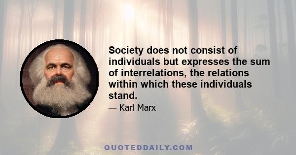 Society does not consist of individuals but expresses the sum of interrelations, the relations within which these individuals stand.