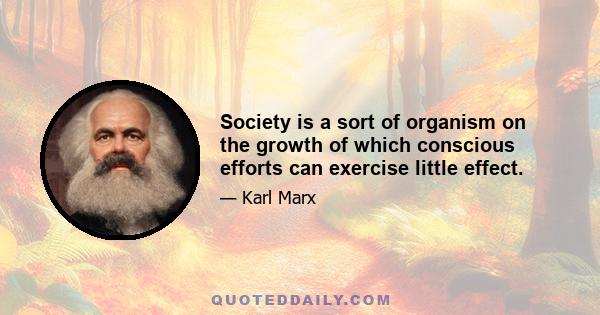 Society is a sort of organism on the growth of which conscious efforts can exercise little effect.