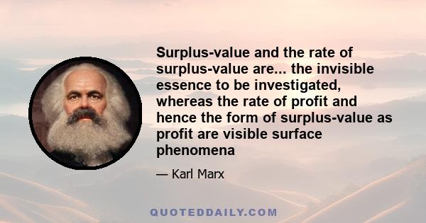 Surplus-value and the rate of surplus-value are... the invisible essence to be investigated, whereas the rate of profit and hence the form of surplus-value as profit are visible surface phenomena