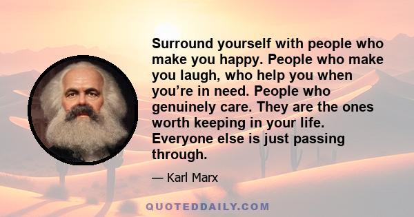 Surround yourself with people who make you happy. People who make you laugh, who help you when you’re in need. People who genuinely care. They are the ones worth keeping in your life. Everyone else is just passing