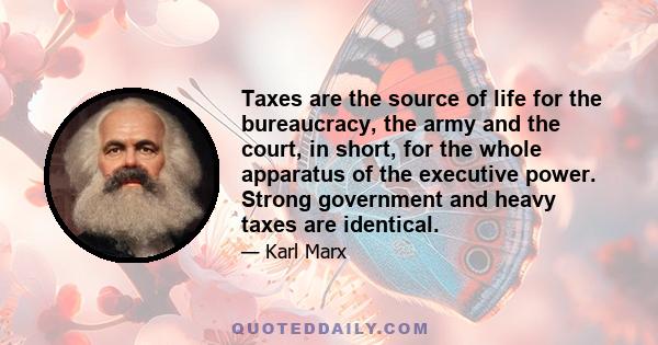 Taxes are the source of life for the bureaucracy, the army and the court, in short, for the whole apparatus of the executive power. Strong government and heavy taxes are identical.