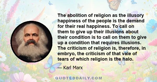 The abolition of religion as the illusory happiness of the people is the demand for their real happiness. To call on them to give up their illusions about their condition is to call on them to give up a condition that