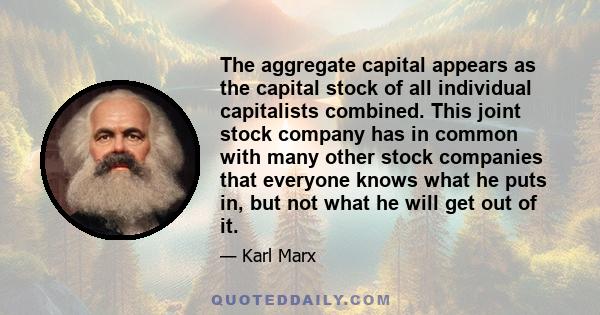 The aggregate capital appears as the capital stock of all individual capitalists combined. This joint stock company has in common with many other stock companies that everyone knows what he puts in, but not what he will 