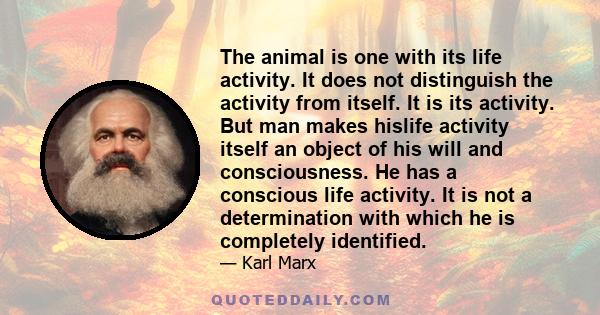 The animal is one with its life activity. It does not distinguish the activity from itself. It is its activity. But man makes hislife activity itself an object of his will and consciousness. He has a conscious life