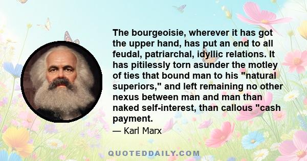 The bourgeoisie, wherever it has got the upper hand, has put an end to all feudal, patriarchal, idyllic relations. It has pitilessly torn asunder the motley of ties that bound man to his natural superiors, and left