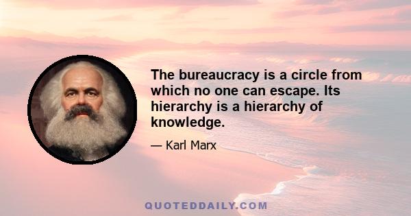 The bureaucracy is a circle from which no one can escape. Its hierarchy is a hierarchy of knowledge.