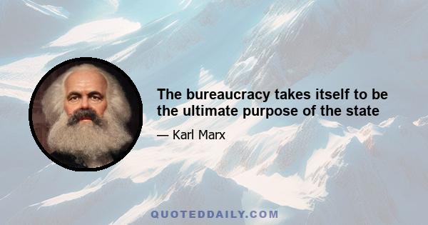 The bureaucracy takes itself to be the ultimate purpose of the state