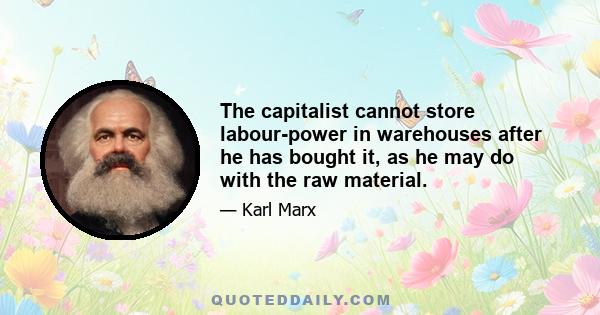 The capitalist cannot store labour-power in warehouses after he has bought it, as he may do with the raw material.