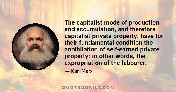 The capitalist mode of production and accumulation, and therefore capitalist private property, have for their fundamental condition the annihilation of self-earned private property: in other words, the expropriation of