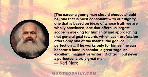 [The career a young man should choose should be] one that is most consonant with our dignity, one that is based on ideas of whose truth we are wholly convinced, one that offers us largest scope in working for humanity