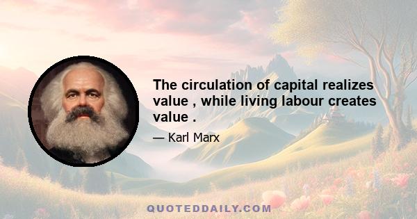 The circulation of capital realizes value , while living labour creates value .