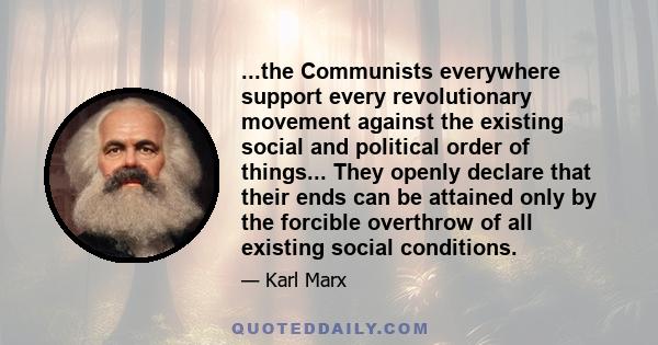 ...the Communists everywhere support every revolutionary movement against the existing social and political order of things... They openly declare that their ends can be attained only by the forcible overthrow of all