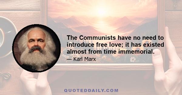 The Communists have no need to introduce free love; it has existed almost from time immemorial.