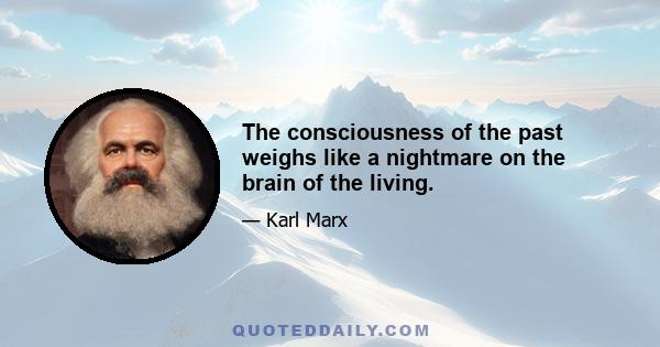 The consciousness of the past weighs like a nightmare on the brain of the living.