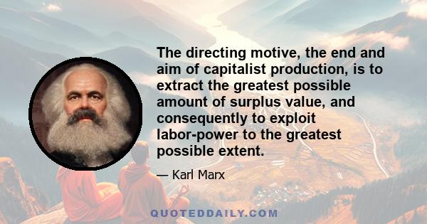 The directing motive, the end and aim of capitalist production, is to extract the greatest possible amount of surplus value, and consequently to exploit labor-power to the greatest possible extent.