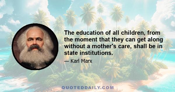 The education of all children, from the moment that they can get along without a mother's care, shall be in state institutions.