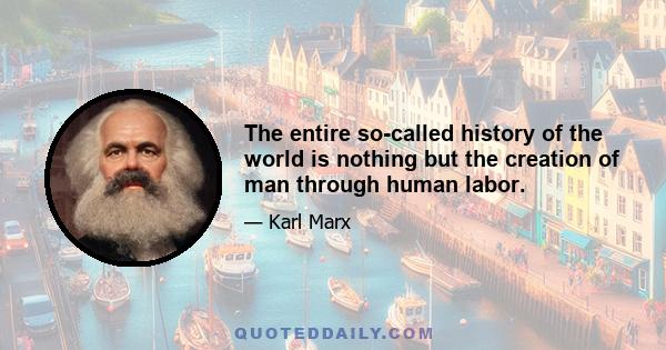 The entire so-called history of the world is nothing but the creation of man through human labor.