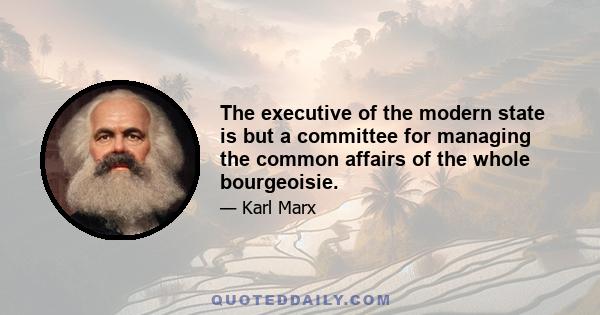 The executive of the modern state is but a committee for managing the common affairs of the whole bourgeoisie.