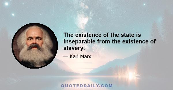 The existence of the state is inseparable from the existence of slavery.