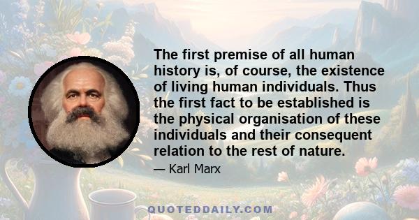 The first premise of all human history is, of course, the existence of living human individuals. Thus the first fact to be established is the physical organisation of these individuals and their consequent relation to