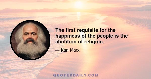 The first requisite for the happiness of the people is the abolition of religion.