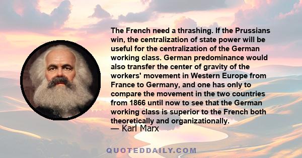 The French need a thrashing. If the Prussians win, the centralization of state power will be useful for the centralization of the German working class. German predominance would also transfer the center of gravity of