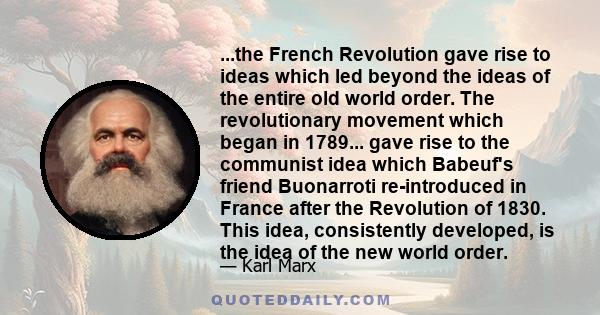 ...the French Revolution gave rise to ideas which led beyond the ideas of the entire old world order. The revolutionary movement which began in 1789... gave rise to the communist idea which Babeuf's friend Buonarroti