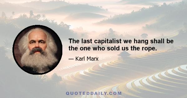 The last capitalist we hang shall be the one who sold us the rope.