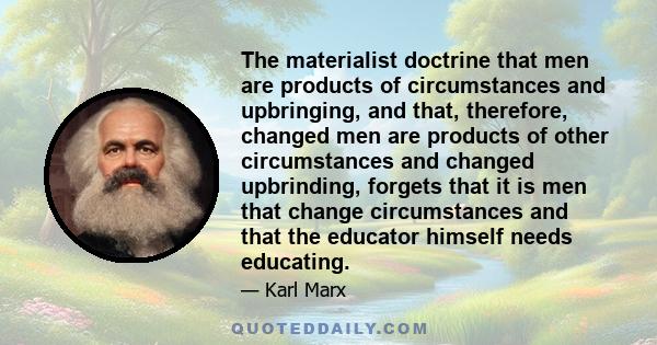 The materialist doctrine that men are products of circumstances and upbringing, and that, therefore, changed men are products of other circumstances and changed upbrinding, forgets that it is men that change