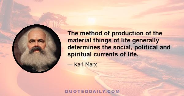 The method of production of the material things of life generally determines the social, political and spiritual currents of life.