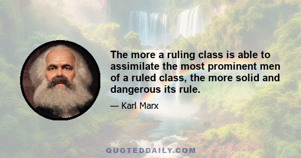 The more a ruling class is able to assimilate the most prominent men of a ruled class, the more solid and dangerous its rule.