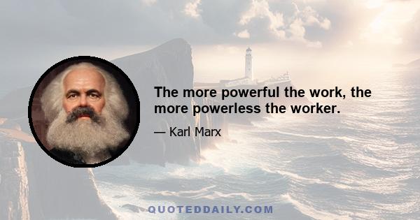 The more powerful the work, the more powerless the worker.